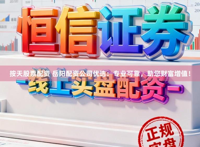 按天股票配资 岳阳配资公司优选：专业可靠，助您财富增值！