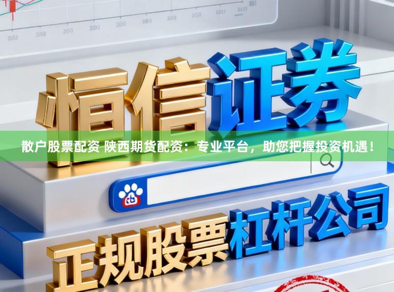 散户股票配资 陕西期货配资：专业平台，助您把握投资机遇！