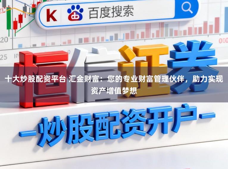十大炒股配资平台 汇金财富：您的专业财富管理伙伴，助力实现资产增值梦想