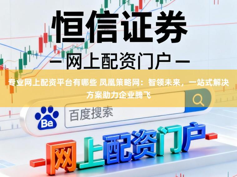 专业网上配资平台有哪些 凤凰策略网：智领未来，一站式解决方案助力企业腾飞