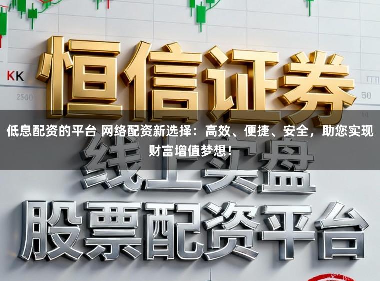 低息配资的平台 网络配资新选择：高效、便捷、安全，助您实现财富增值梦想！