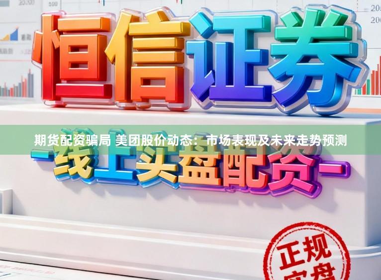 期货配资骗局 美团股价动态：市场表现及未来走势预测