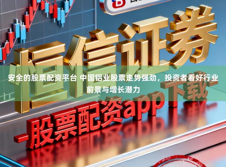 安全的股票配资平台 中国铝业股票走势强劲，投资者看好行业前景与增长潜力