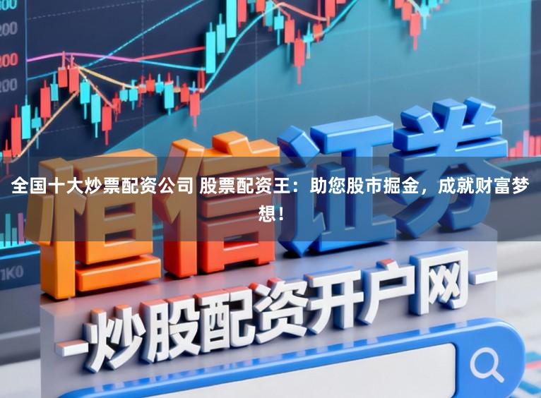 全国十大炒票配资公司 股票配资王：助您股市掘金，成就财富梦想！