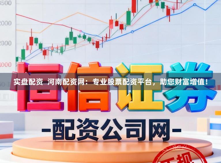 实盘配资  河南配资网：专业股票配资平台，助您财富增值！
