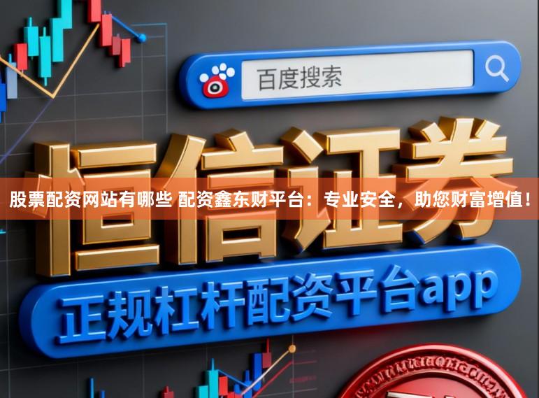 股票配资网站有哪些 配资鑫东财平台：专业安全，助您财富增值！
