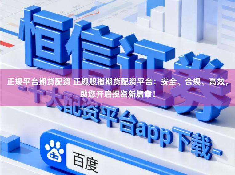 正规平台期货配资 正规股指期货配资平台：安全、合规、高效，助您开启投资新篇章！