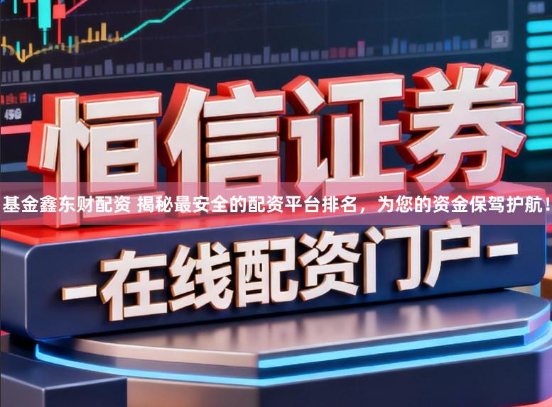 基金鑫东财配资 揭秘最安全的配资平台排名，为您的资金保驾护航！