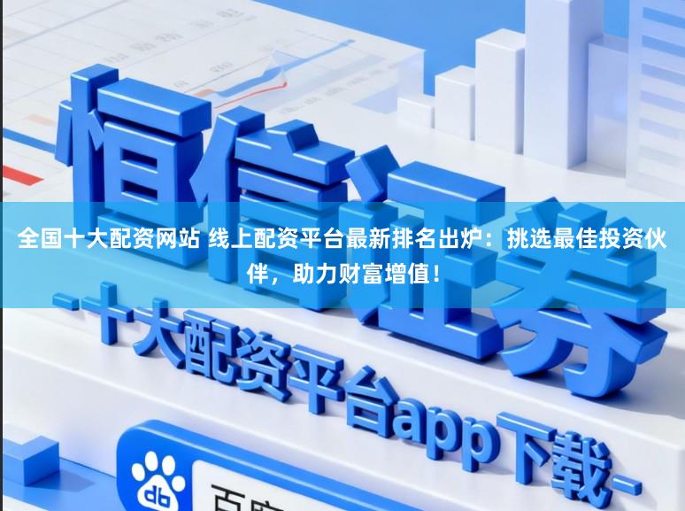 全国十大配资网站 线上配资平台最新排名出炉：挑选最佳投资伙伴，助力财富增值！