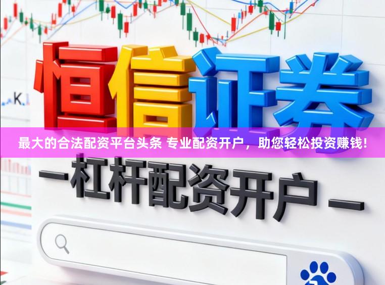 最大的合法配资平台头条 专业配资开户，助您轻松投资赚钱!