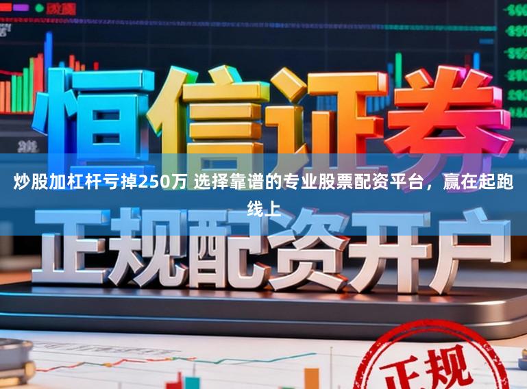 炒股加杠杆亏掉250万 选择靠谱的专业股票配资平台，赢在起跑线上