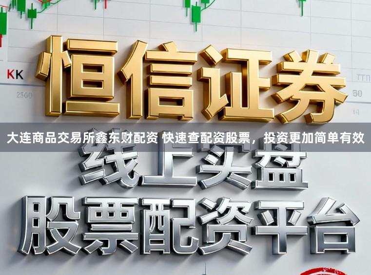 大连商品交易所鑫东财配资 快速查配资股票，投资更加简单有效