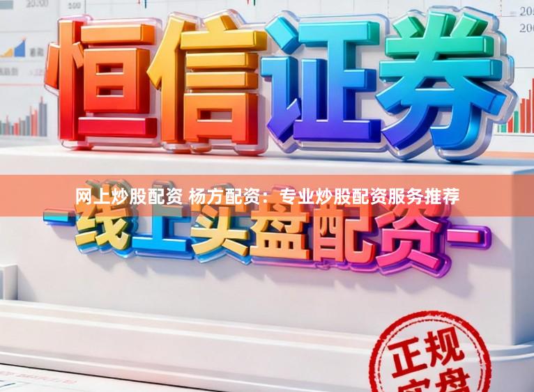 网上炒股配资 杨方配资：专业炒股配资服务推荐