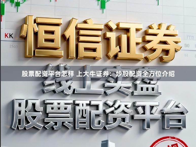 股票配资平台怎样 上大牛证券：炒股配资全方位介绍