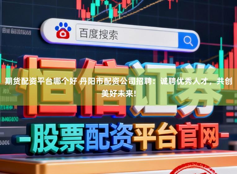 期货配资平台哪个好 丹阳市配资公司招聘：诚聘优秀人才，共创美好未来!