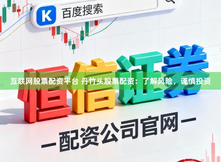 互联网股票配资平台 丹竹头股票配资：了解风险，谨慎投资