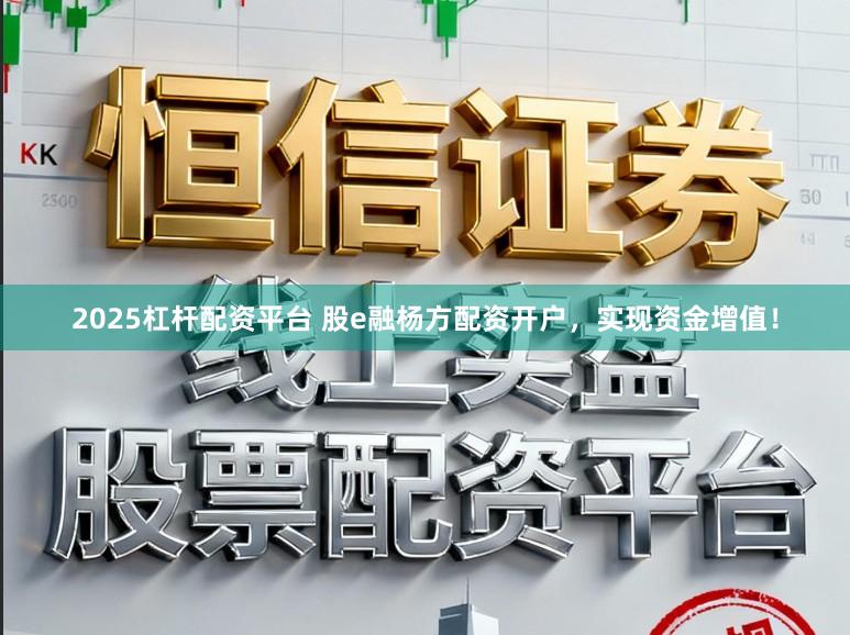 2025杠杆配资平台 股e融杨方配资开户，实现资金增值！