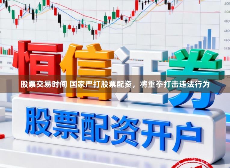 股票交易时间 国家严打股票配资，将重拳打击违法行为