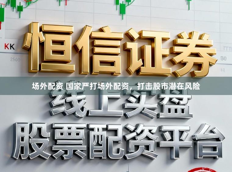 场外配资 国家严打场外配资，打击股市潜在风险