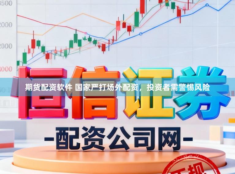 期货配资软件 国家严打场外配资，投资者需警惕风险