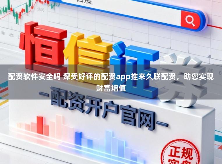 配资软件安全吗 深受好评的配资app推来久联配资，助您实现财富增值