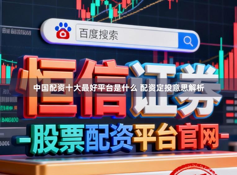 中国配资十大最好平台是什么 配资定投意思解析