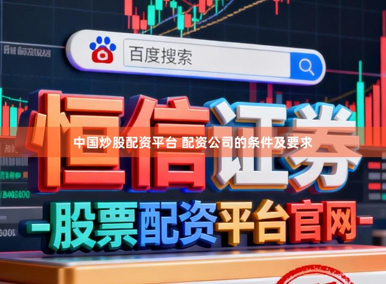 中国炒股配资平台 配资公司的条件及要求