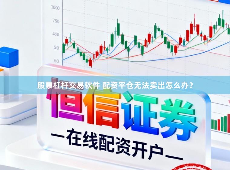 股票杠杆交易软件 配资平仓无法卖出怎么办？