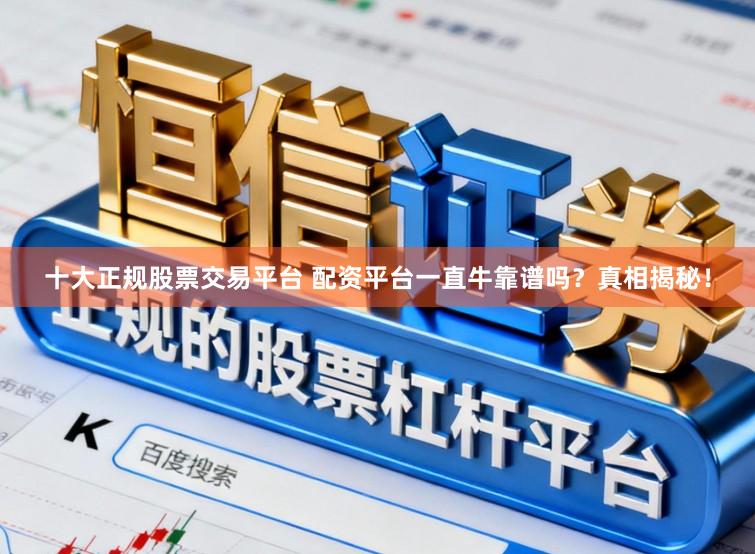 十大正规股票交易平台 配资平台一直牛靠谱吗？真相揭秘！