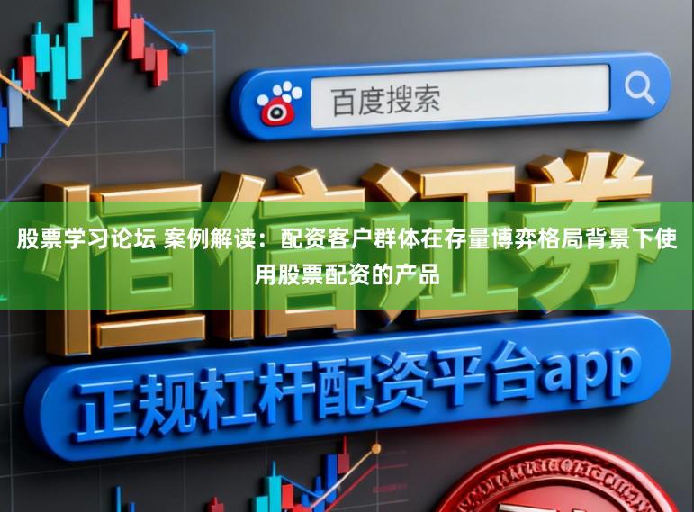 股票学习论坛 案例解读:配资客户群体在存量博弈格局背景下使用股票配资的产品
