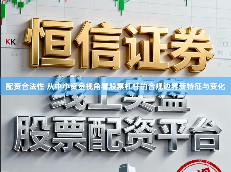配资合法性 从中小资金视角看股票杠杆的合规边界新特征与变化