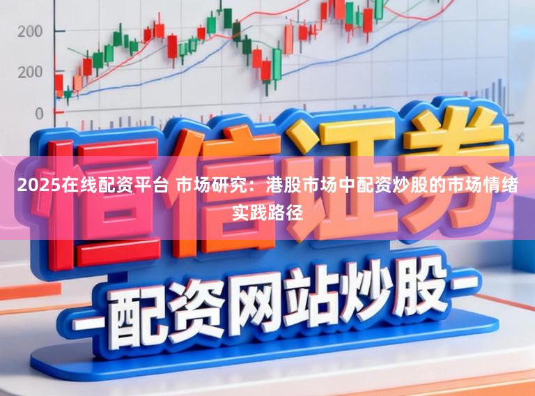 2025在线配资平台 市场研究：港股市场中配资炒股的市场情绪实践路径