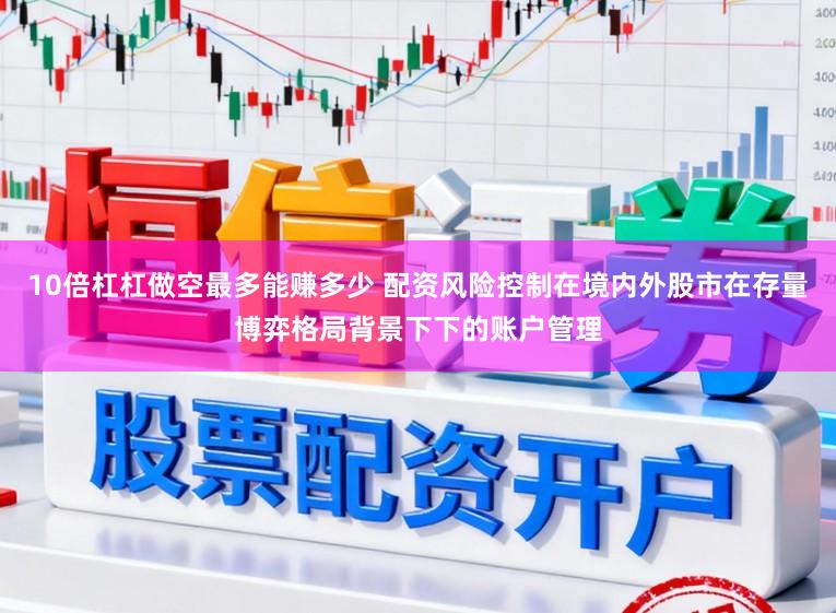 10倍杠杠做空最多能赚多少 配资风险控制在境内外股市在存量博弈格局背景下下的账户管理