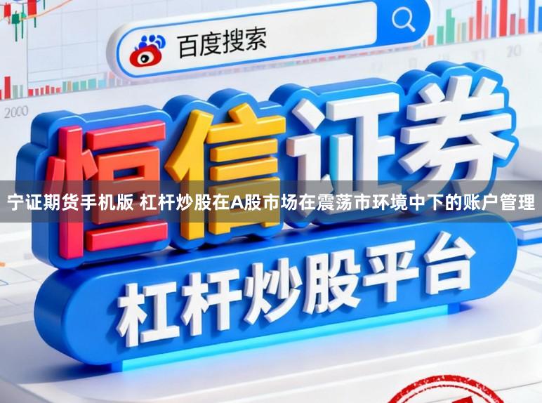 宁证期货手机版 杠杆炒股在A股市场在震荡市环境中下的账户管理